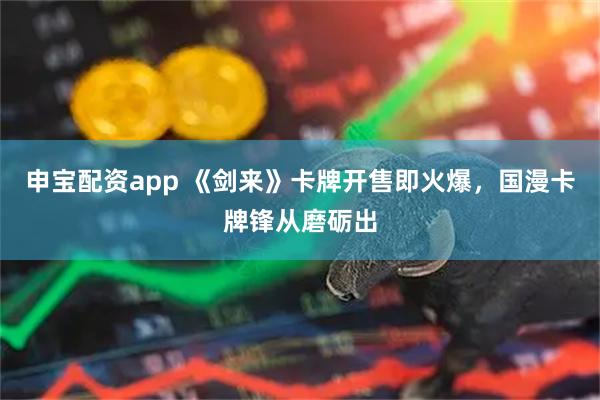 申宝配资app 《剑来》卡牌开售即火爆，国漫卡牌锋从磨砺出