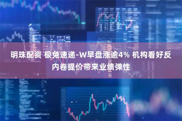 明珠配资 极兔速递-W早盘涨逾4% 机构看好反内卷提价带来业绩弹性