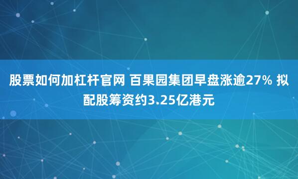 股票如何加杠杆官网 百果园集团早盘涨逾27% 拟配股筹资约3.25亿港元