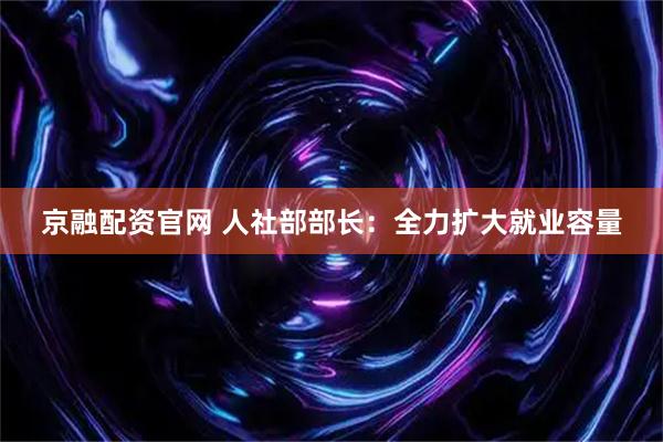 京融配资官网 人社部部长：全力扩大就业容量
