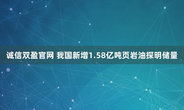 诚信双盈官网 我国新增1.58亿吨页岩油探明储量