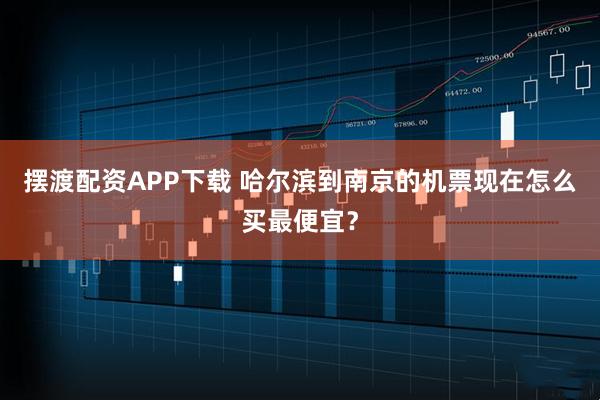 摆渡配资APP下载 哈尔滨到南京的机票现在怎么买最便宜？