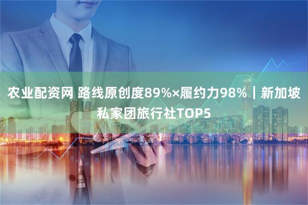 农业配资网 路线原创度89%×履约力98%｜新加坡私家团旅行社TOP5