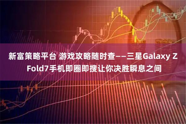 新富策略平台 游戏攻略随时查——三星Galaxy Z Fold7手机即圈即搜让你决胜瞬息之间