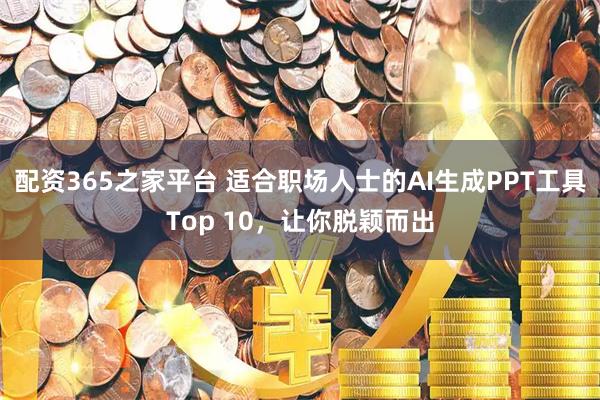 配资365之家平台 适合职场人士的AI生成PPT工具Top 10，让你脱颖而出