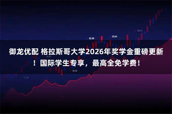 御龙优配 格拉斯哥大学2026年奖学金重磅更新！国际学生专享，最高全免学费！