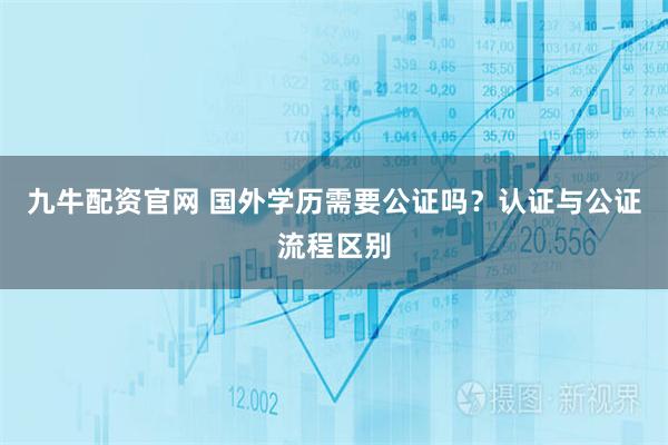 九牛配资官网 国外学历需要公证吗？认证与公证流程区别
