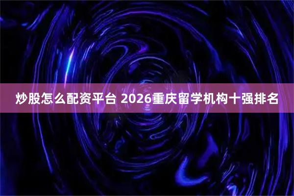 炒股怎么配资平台 2026重庆留学机构十强排名