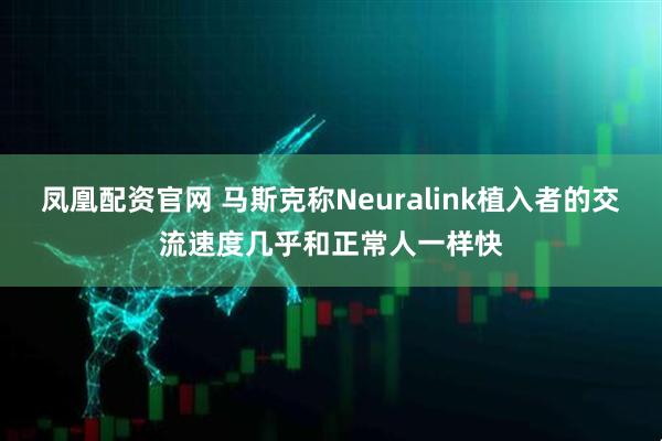凤凰配资官网 马斯克称Neuralink植入者的交流速度几乎和正常人一样快