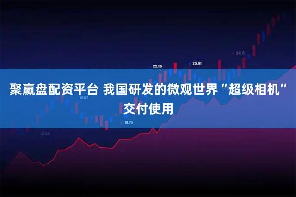 聚赢盘配资平台 我国研发的微观世界“超级相机”交付使用