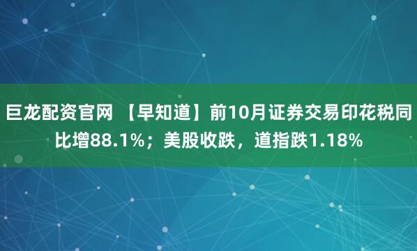 巨龙配资官网 【早知道】前10月证券交易印花税同比增88.1%;美股收跌,道指跌1.18%