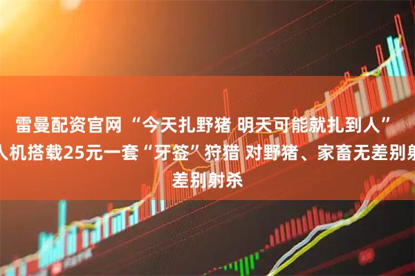雷曼配资官网 “今天扎野猪 明天可能就扎到人” 无人机搭载25元一套“牙签”狩猎 对野猪、家畜无差别射杀