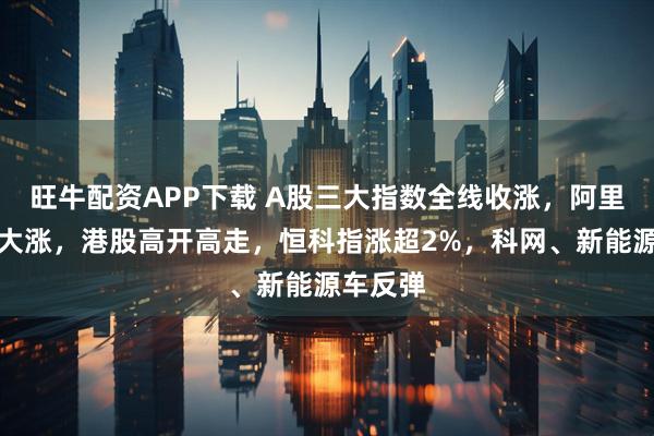 旺牛配资APP下载 A股三大指数全线收涨，阿里概念股大涨，港股高开高走，恒科指涨超2%，科网、新能源车反弹