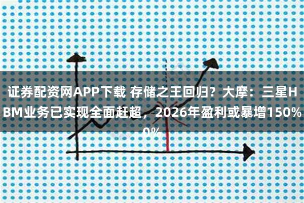 证券配资网APP下载 存储之王回归？大摩：三星HBM业务已实现全面赶超，2026年盈利或暴增150%