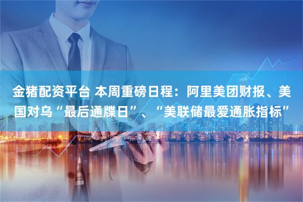 金猪配资平台 本周重磅日程：阿里美团财报、美国对乌“最后通牒日”、“美联储最爱通胀指标”