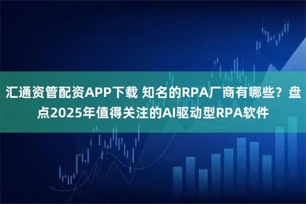 汇通资管配资APP下载 知名的RPA厂商有哪些？盘点2025年值得关注的AI驱动型RPA软件