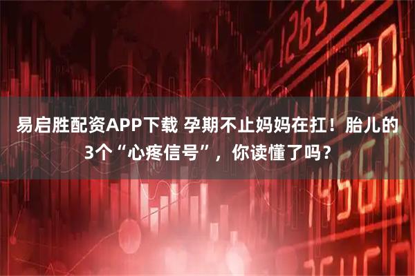 易启胜配资APP下载 孕期不止妈妈在扛！胎儿的3个“心疼信号”，你读懂了吗？