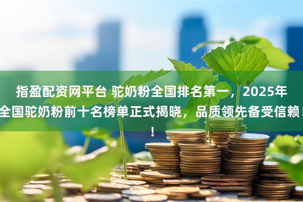 指盈配资网平台 驼奶粉全国排名第一，2025年全国驼奶粉前十名榜单正式揭晓，品质领先备受信赖！