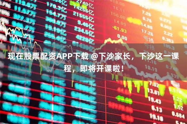 现在股票配资APP下载 @下沙家长，下沙这一课程，即将开课啦！
