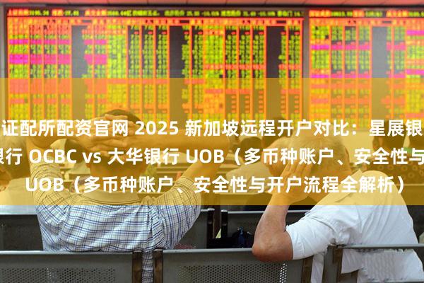 证配所配资官网 2025 新加坡远程开户对比:星展银行 DBS vs 华侨银行 OCBC vs 大华银行 UOB(多币种账户、安全性与开户流程全解析)