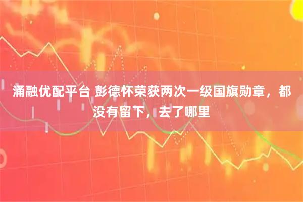 涌融优配平台 彭德怀荣获两次一级国旗勋章，都没有留下，去了哪里