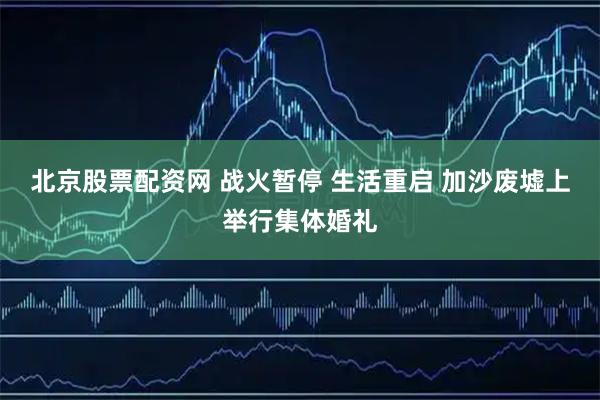 北京股票配资网 战火暂停 生活重启 加沙废墟上举行集体婚礼