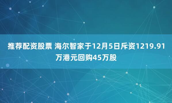 推荐配资股票 海尔智家于12月5日斥资1219.91万港元回购45万股