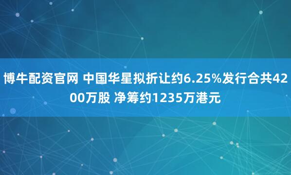 博牛配资官网 中国华星拟折让约6.25%发行合共4200万股 净筹约1235万港元