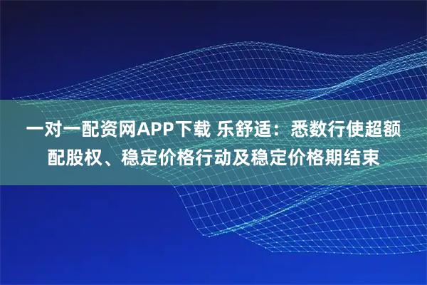 一对一配资网APP下载 乐舒适：悉数行使超额配股权、稳定价格行动及稳定价格期结束