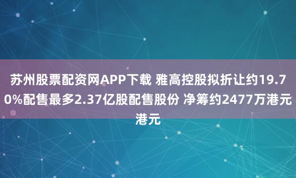 苏州股票配资网APP下载 雅高控股拟折让约19.70%配售最多2.37亿股配售股份 净筹约2477万港元