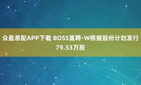 众盈易配APP下载 BOSS直聘-W根据股份计划发行79.53万股