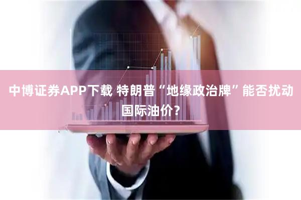 中博证券APP下载 特朗普“地缘政治牌”能否扰动国际油价？