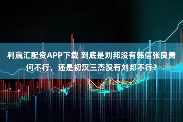 利赢汇配资APP下载 到底是刘邦没有韩信张良萧何不行，还是初汉三杰没有刘邦不行？