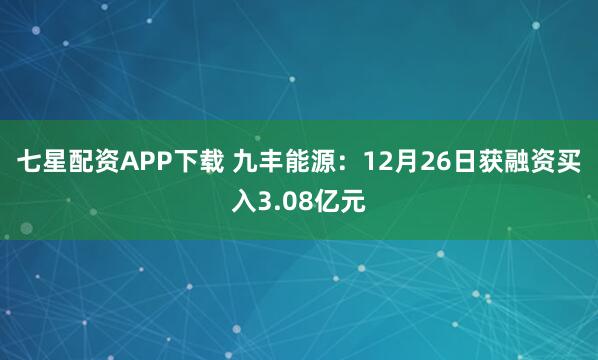 七星配资APP下载 九丰能源：12月26日获融资买入3.08亿元