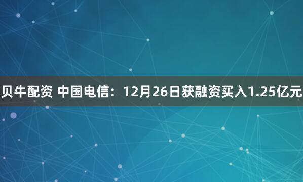 贝牛配资 中国电信：12月26日获融资买入1.25亿元