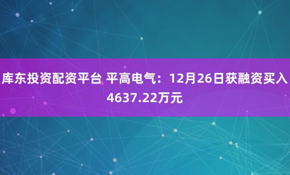 库东投资配资平台 平高电气:12月26日获融资买入4637.22万元