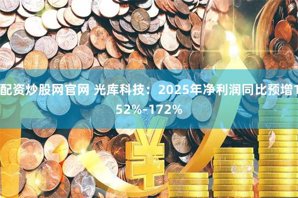 配资炒股网官网 光库科技：2025年净利润同比预增152%-172%