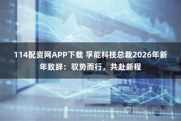 114配资网APP下载 孚能科技总裁2026年新年致辞:驭势而行,共赴新程