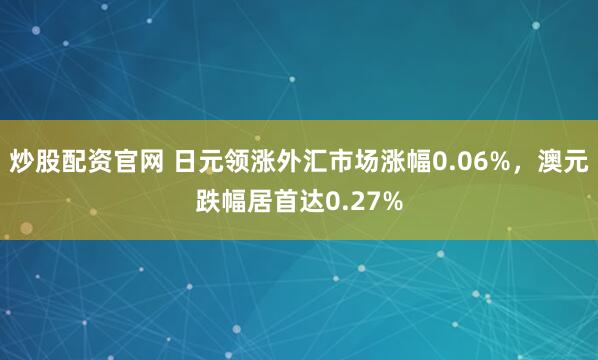 炒股配资官网 日元领涨外汇市场涨幅0.06%，澳元跌幅居首达0.27%