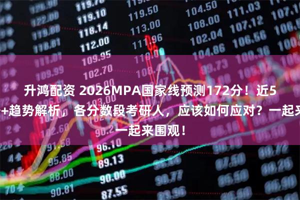 升鸿配资 2026MPA国家线预测172分！近5年数据+趋势解析，各分数段考研人，应该如何应对？一起来围观！