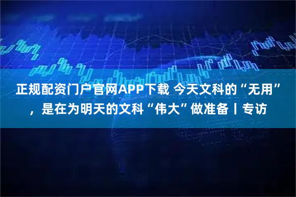 正规配资门户官网APP下载 今天文科的“无用”，是在为明天的文科“伟大”做准备丨专访