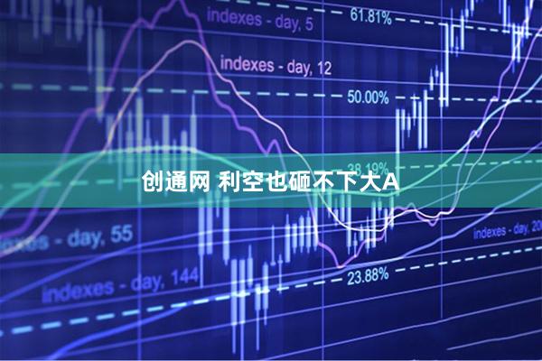 创通网 利空也砸不下大A