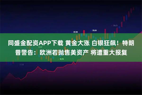 同盛金配资APP下载 黄金大涨 白银狂飙！特朗普警告：欧洲若抛售美资产 将遭重大报复