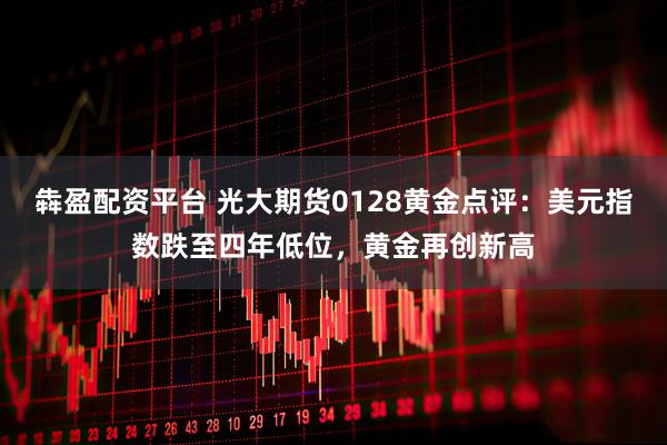 犇盈配资平台 光大期货0128黄金点评：美元指数跌至四年低位，黄金再创新高