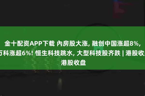 金十配资APP下载 內房股大涨, 融创中国涨超8%, 万科涨超6%! 恒生科技跳水, 大型科技股齐跌 | 港股收盘