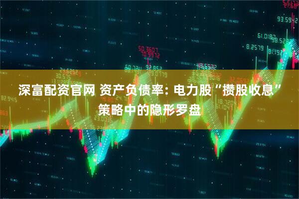 深富配资官网 资产负债率: 电力股“攒股收息”策略中的隐形罗盘