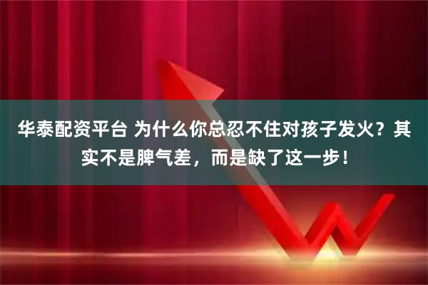 华泰配资平台 为什么你总忍不住对孩子发火？其实不是脾气差，而是缺了这一步！