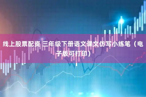 线上股票配资 三年级下册语文课文仿写小练笔（电子版可打印）