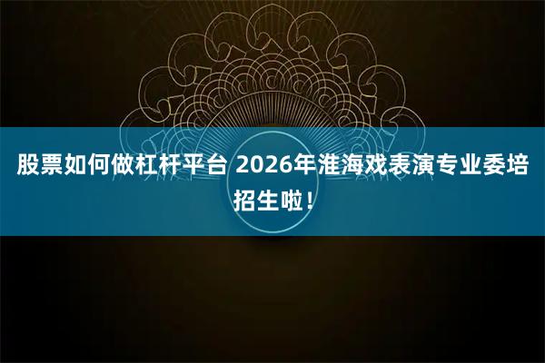 股票如何做杠杆平台 2026年淮海戏表演专业委培招生啦！