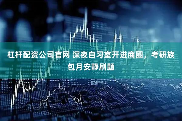 杠杆配资公司官网 深夜自习室开进商圈，考研族包月安静刷题